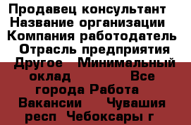 Продавец-консультант › Название организации ­ Компания-работодатель › Отрасль предприятия ­ Другое › Минимальный оклад ­ 22 000 - Все города Работа » Вакансии   . Чувашия респ.,Чебоксары г.